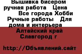 Вышивка бисером, ручная работа › Цена ­ 15 000 - Все города Хобби. Ручные работы » Для дома и интерьера   . Алтайский край,Славгород г.